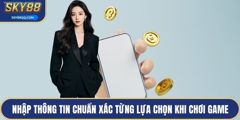 Nhập thông tin chuẩn xác từng lựa chọn khi chơi game