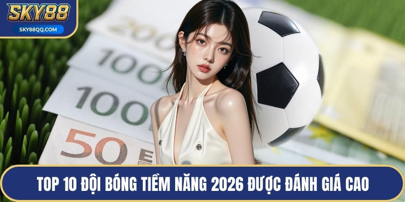 Top 10 đội bóng tiềm năng 2026 được đánh giá cao